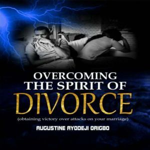 Overcoming the Spirit of Divorce: Obtaining victory over attacks on your marriage, Augustine Ayodeji Origbo