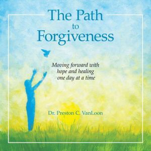 The Path to Forgiveness: Moving Forward with Hope and Healing One Day at a Time, Dr. Preston C VanLoon