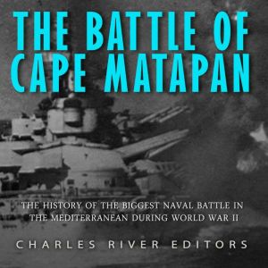 The Battle of Cape Matapan: The History of the Biggest Naval Battle in the Mediterranean during World War II, Charles River Editors