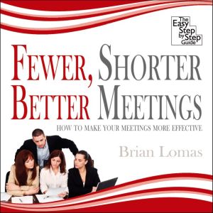 Fewer, Shorter, Better Meetings: How to Make Your Meetings More Effective, Brian Lomas