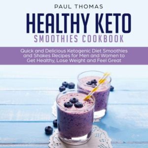 Healthy Keto Smoothies Cookbook: Quick and Delicious Ketogenic Diet Smoothies and Shakes Recipes for Men and Women to Get Healthy, Lose Weight and Feel Great, Paul Thomas