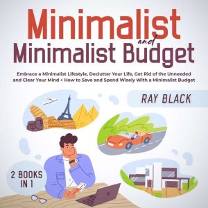 Minimalist and Minimalist Budget 2 Books in 1: Embrace a Minimalist Lifestyle, Declutter Your Life, Get Rid of the Unneeded and Clear Your Mind + How to Save and Spend Wisely With a Minimalist Budget, Ray Black