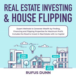 Real Estate Investing & House Flipping: Expert Methods to Generate Wealth by Finding, Financing and Flipping Properties for Maximum Profit. Includes the Road to Invest in Real Estate with no Capital, Rufus Dunn