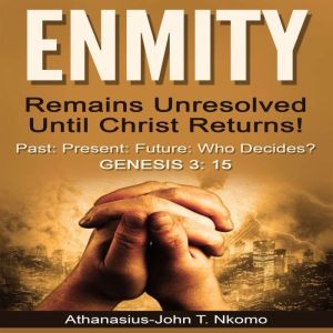 ENMITY Remains Unresolved Until Christ Returns!: Past, Present, Future, Who Decides? Gen 3: 15, Athanasius-John T. Nkomo