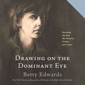 Drawing on the Dominant Eye: Decoding the Way We Perceive, Create, and Learn, Betty Edwards