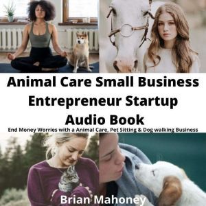 Animal Care Small Business Entrepreneur Startup Audio Book: End Money Worries with a Animal Care, Pet Sitting & Dog Walking Business, Brian Mahoney