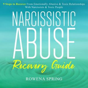 Narcissistic Abuse Recovery Guide: 9 Steps To Recover From Emotionally Abusive & Toxic Relationships With Narcissists & Toxic People, Rowena Spring