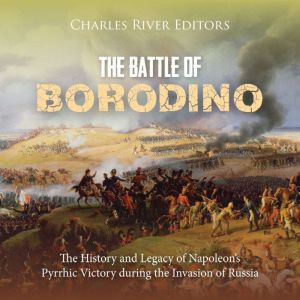 The Battle of Borodino: The History and Legacy of Napoleon's Pyrrhic Victory during the Invasion of Russia, Charles River Editors