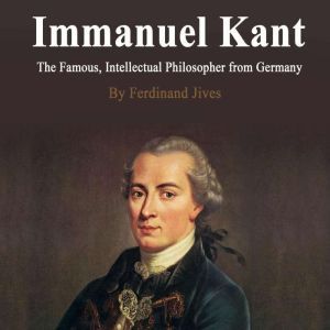 Immanuel Kant: The Famous, Intellectual Philosopher from Germany, Ferdinand Jives