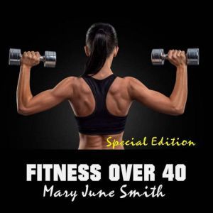 Fitness Over 40: How to live a healthy lifestyle with a full time Job (Special Edition), Mary June Smith