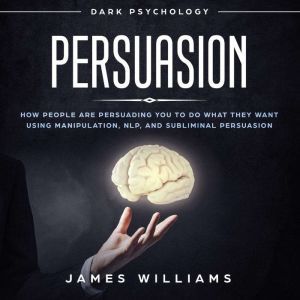 Persuasion: Dark Psychology - How People are Influencing You to do What They Want Using Manipulation, NLP, and Subliminal Persuasion, James W. Williams