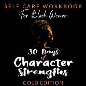 SELF-CARE WORKBOOK for Black Women: 30 DAYS OF CHARACTER STRENGTHS A Guided Practice to Ignite Your Best - Take Time for Yourself!, GOLD EDITION