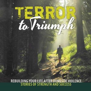 Terror to Triumph: Rebuilding Your Life After Domestic Violence  Stories of Strength and Success, Broken to Brilliant