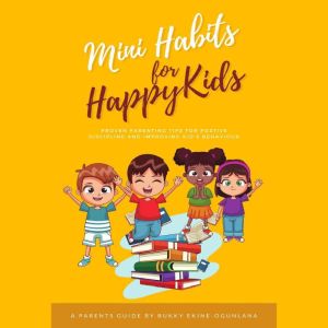 Mini Habits for Happy Kids: Proven Parenting Tips for Positive Discipline and Improving Kids Behavior, Bukky Ekine-Ogunlana