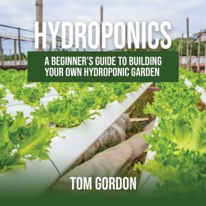 Hydroponics: A Beginners Guide to Building Your Own Hydroponic Garden, Tom Gordon