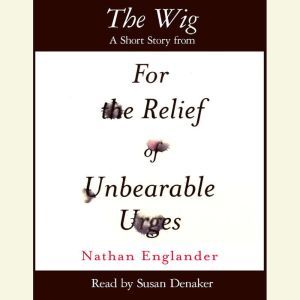 The Wig: A Short Story from For the Relief of Unbearable Urges, Nathan Englander