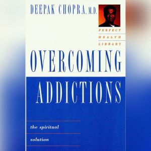 Overcoming Addictions: The Spiritual Solution, Deepak Chopra, M.D.