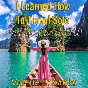 I Learned How to Travel Solo and so Can You!, Valerie Eubanks
