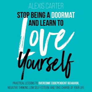 Stop Being a Doormat and Learn to Love Yourself: Practical Lessons to Overcome Codependent Behavior, Negative Thinking, Low Self-Esteem and Take Charge of Your Life, Alexis Carter