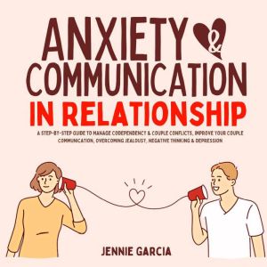 Anxiety & Communication in Relationship: A Step-by-Step Guide to Manage Codependency & Couple Conflicts, Improve Your Couple Communication, Overcoming Jealousy, Negative Thinking  & Depression., Jennie Garcia