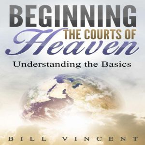 Beginning the Courts of Heaven: Understanding the Basics, Bill Vincent