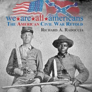 We Are All Americans: The American Civil War Retold, Richard A Radoccia