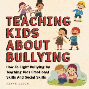 Teaching Kids About Bullying: How To Fight Bullying By Teaching Kids Emotional Skills And Social Skills, Frank Dixon