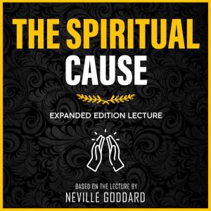 The Spiritual Cause: Expanded Edition Lecture, Neville Goddard