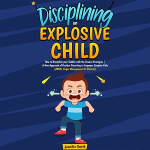 Disciplining an Explosive Child: How to Discipline your Toddler with No-Drama Strategies | A New Approach of Positive Parenting to Empower Complex Kids (ADHD, Anger Management for Parents), Jennifer Smith