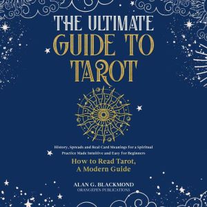 The Ultimate Guide to Tarot: History, Spreads and Real Card Meanings for a Spiritual Practice Made Intuitive and Easy for Beginners (How to Read Tarot, A Modern Guide), ALAN G. BLACKMOND