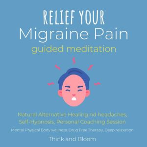 Relief Your Migraine Pain Guided Meditation - Natural Alternative Healing: End headaches, Self-Hypnosis, Personal Coaching Session, Mental Physical Body wellness, Drug Free Therapy, Deep relaxation, Think and Bloom