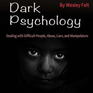 Dark Psychology: Dealing with Difficult People, Abuse, Liars, and Manipulators, Wesley Felt