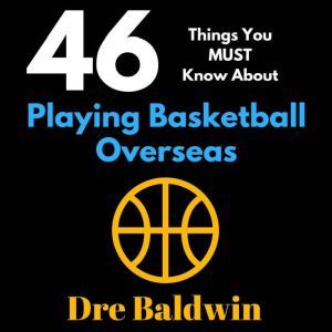46 Things You MUST Know About Playing Basketball Overseas: Key Information for Professional Basketball Hopefuls, Dre Baldwin