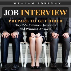 Job Interview: Prepare to Get Hired: Top 100 Common Questions and Winning Answers, Graham Foreman