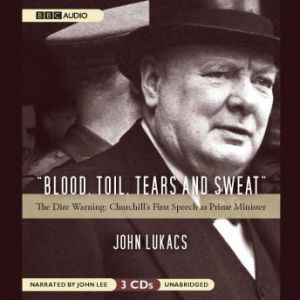 Blood, Toil, Tears and Sweat: The Dire Warning: Churchills First Speech as Prime Minister, John Lukacs