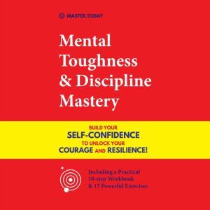Mental Toughness & Discipline Mastery: Build your Self-Confidence to Unlock your Courage and Resilience! (Including a Pratical 10-step Workbook & 15 Powerful Exercises), Master Today