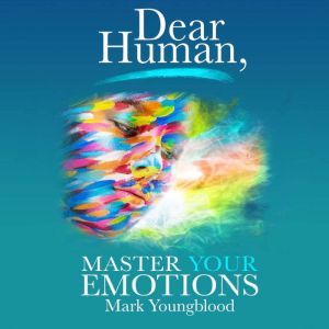 Dear Human: Master Your Emotions, Mark Youngblood