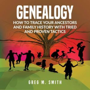 Genealogy: How to Trace Your Ancestors And Family History With Tried and Proven Tactics, Greg M. Smith