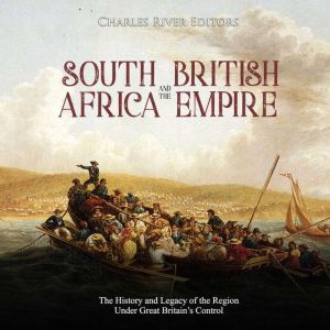 South Africa and the British Empire: The History and Legacy of the Region Under Great Britains Control, Charles River Editors