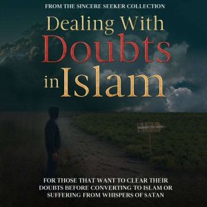 Dealing With Doubts in Islam: For Those That Want to Clear Their Doubts Before Converting to Islam or Suffering From Whispers of Satan, The Sincere Seeker Collection