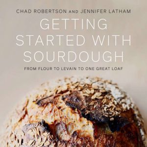 Getting Started with Sourdough: From Flour to Levain to One Great Loaf, Chad Robertson