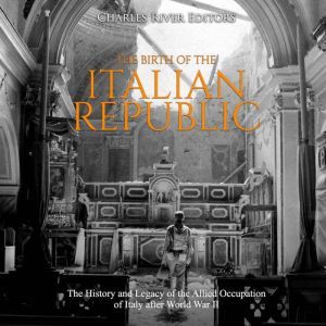 Birth of the Italian Republic, The: The History and Legacy of the Allied Occupation of Italy after World War II, Charles River Editors