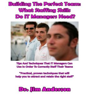 Building the Perfect Team: What Staffing Skills Do IT Managers Need?: Tips and Techniques that IT Managers Can Use in Order to Correctly Staff Their Teams, Dr. Jim Anderson