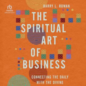 The Spiritual Art of Business: Connecting the Daily with the Divine, Barry L. Rowan