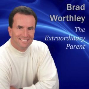 The Extraordinary Parent: 10 Simple Steps to Raising Positive Children, Brad Worthley