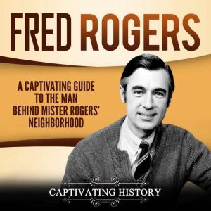 Fred Rogers: A Captivating Guide to the Man Behind Mister Rogers' Neighborhood, Captivating History
