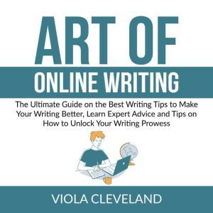 Art of Online Writing: The Ultimate Guide on the Best Writing Tips to Make Your Writing Better, Learn Expert Advice and Tips on How to Unlock Your Writing Prowess, Viola Cleveland