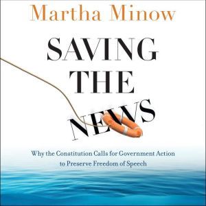 Saving the News: Why the Constitution Calls for Government Action to Preserve Freedom of Speech, Martha Minow