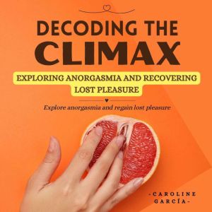 Decoding the Climax: Exploring Anorgasmia and Recovering Lost Pleasure, CAROLINE GARCIA
