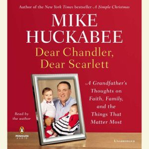 Dear Chandler, Dear Scarlett: A Grandfather's Thoughts on Faith, Family, and the Things That Matter Most, Mike Huckabee